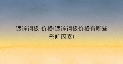 “镀锌钢板 价格(镀锌钢板价格有哪些影响因素)